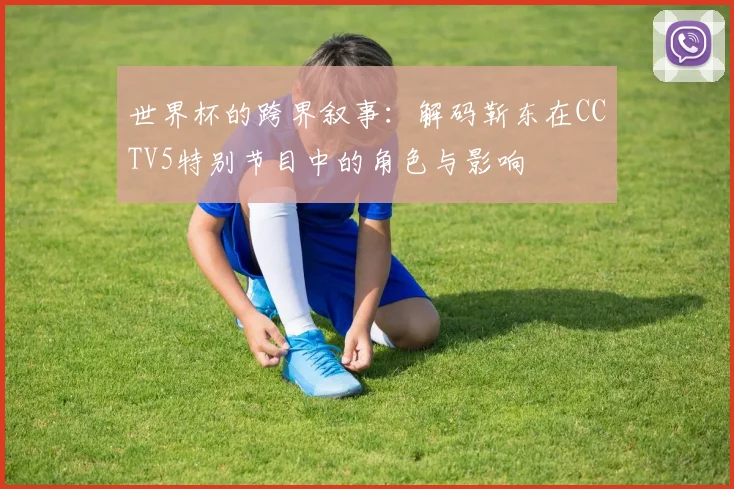世界杯的跨界叙事：解码靳东在CCTV5特别节目中的角色与影响