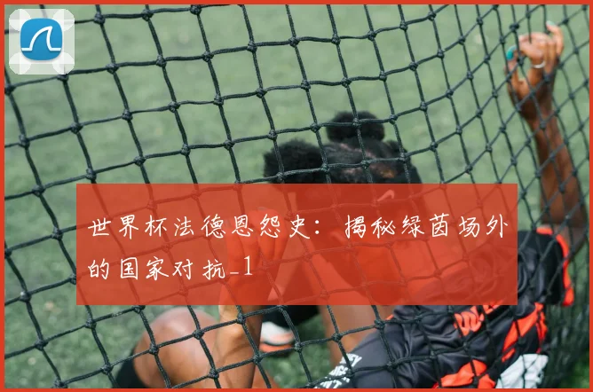 世界杯法德恩怨史：揭秘绿茵场外的国家对抗_1