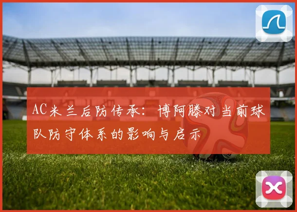AC米兰后防传承:博阿滕对当前球队防守体系的影响与启示