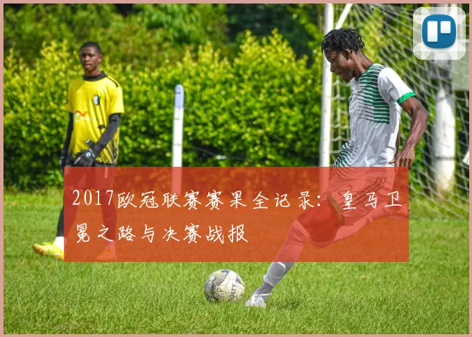2017欧冠联赛赛果全记录：皇马卫冕之路与决赛战报