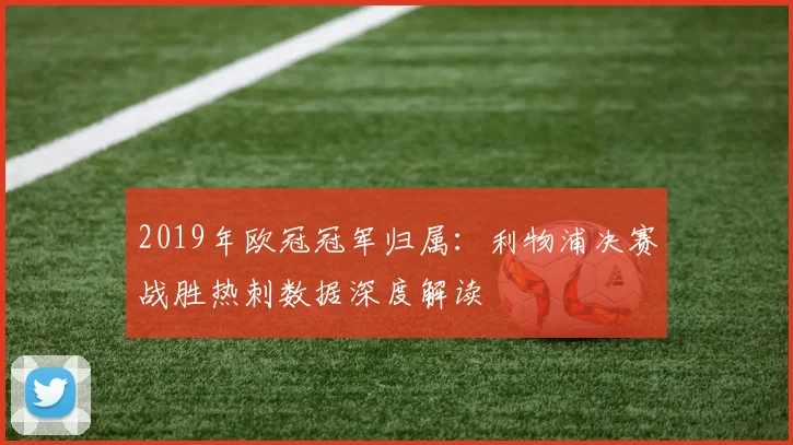 2019年欧冠冠军归属：利物浦决赛战胜热刺数据深度解读
