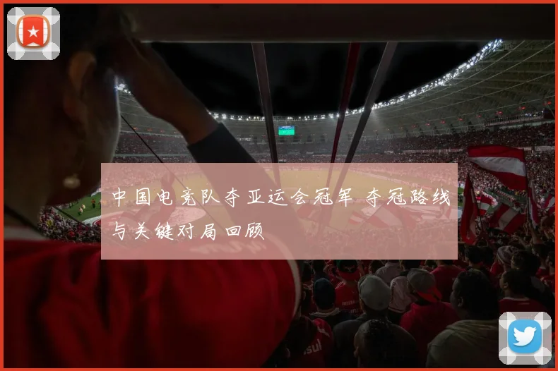 中国电竞队夺亚运会冠军 夺冠路线与关键对局回顾