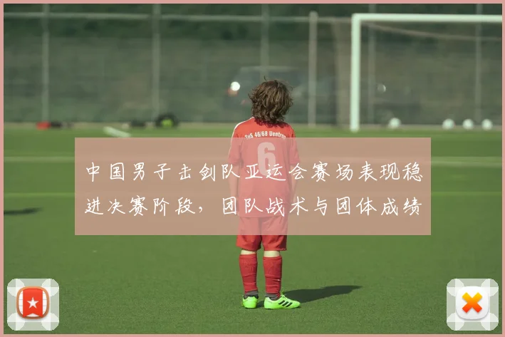 中国男子击剑队亚运会赛场表现稳进决赛阶段,团队战术与团体成绩成关注点