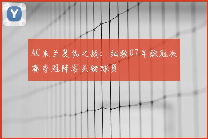 AC米兰复仇之战:细数07年欧冠决赛夺冠阵容关键球员