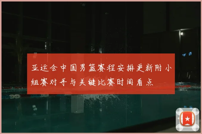 亚运会中国男篮赛程安排更新附小组赛对手与关键比赛时间看点