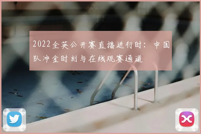 2022全英公开赛直播进行时：中国队冲金时刻与在线观赛通道