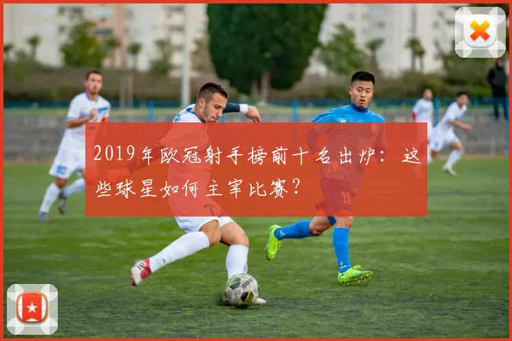 2019年欧冠射手榜前十名出炉：这些球星如何主宰比赛？