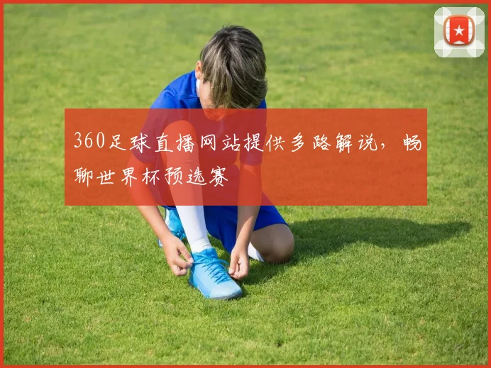 360足球直播网站提供多路解说，畅聊世界杯预选赛