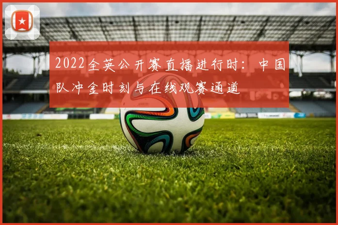 2022全英公开赛直播进行时:中国队冲金时刻与在线观赛通道