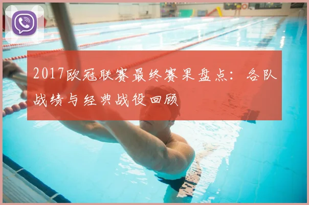 2017欧冠联赛最终赛果盘点：各队战绩与经典战役回顾