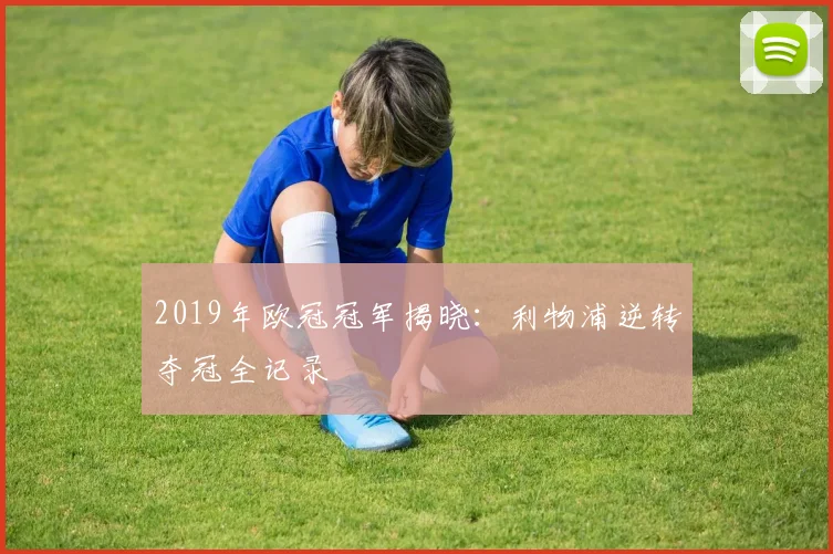 2019年欧冠冠军揭晓：利物浦逆转夺冠全记录