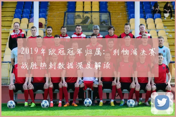 2019年欧冠冠军归属：利物浦决赛战胜热刺数据深度解读