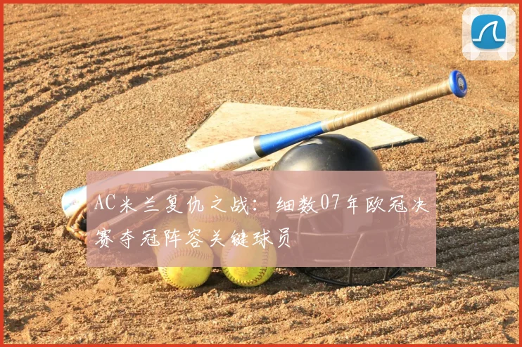 AC米兰复仇之战:细数07年欧冠决赛夺冠阵容关键球员