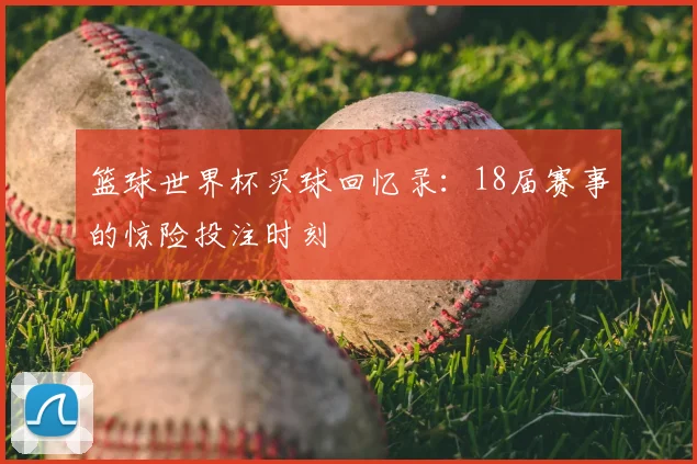 篮球世界杯买球回忆录：18届赛事的惊险投注时刻