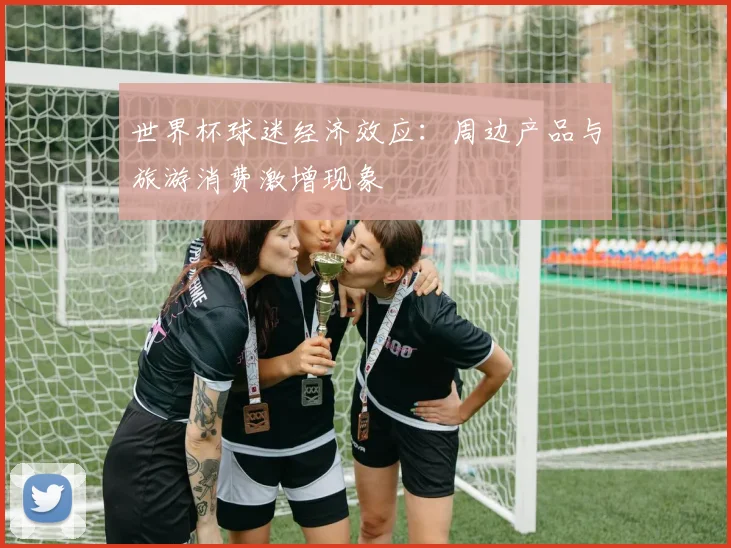 世界杯球迷经济效应：周边产品与旅游消费激增现象