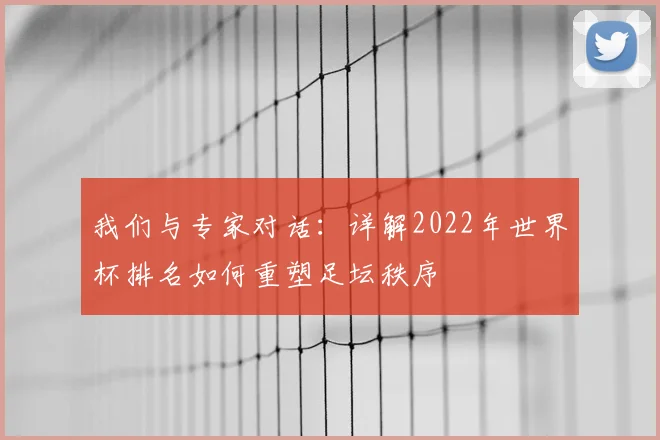 我们与专家对话：详解2022年世界杯排名如何重塑足坛秩序