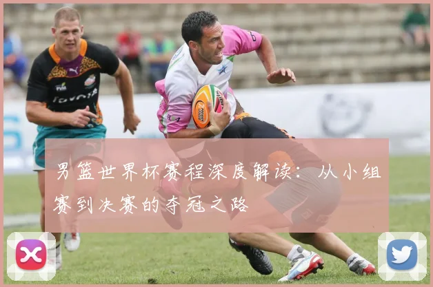 男篮世界杯赛程深度解读：从小组赛到决赛的夺冠之路