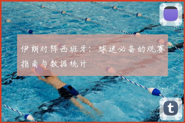 伊朗对阵西班牙：球迷必备的观赛指南与数据统计