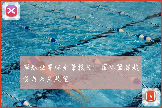 篮球世界杯全景报告：国际篮球趋势与未来展望