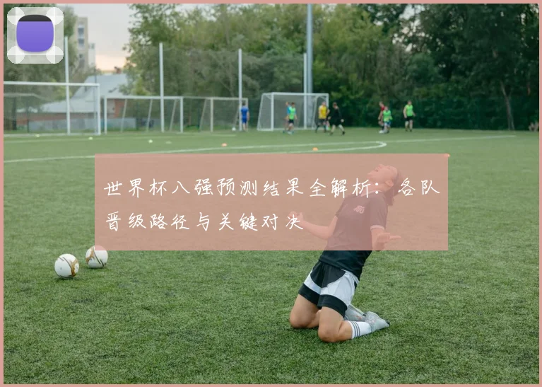 世界杯八强预测结果全解析：各队晋级路径与关键对决