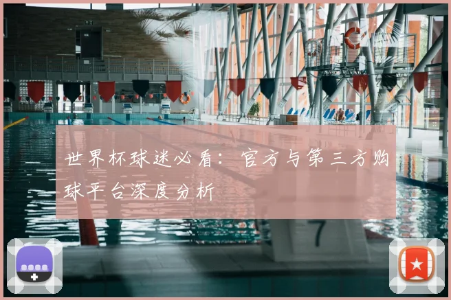 世界杯球迷必看：官方与第三方购球平台深度分析