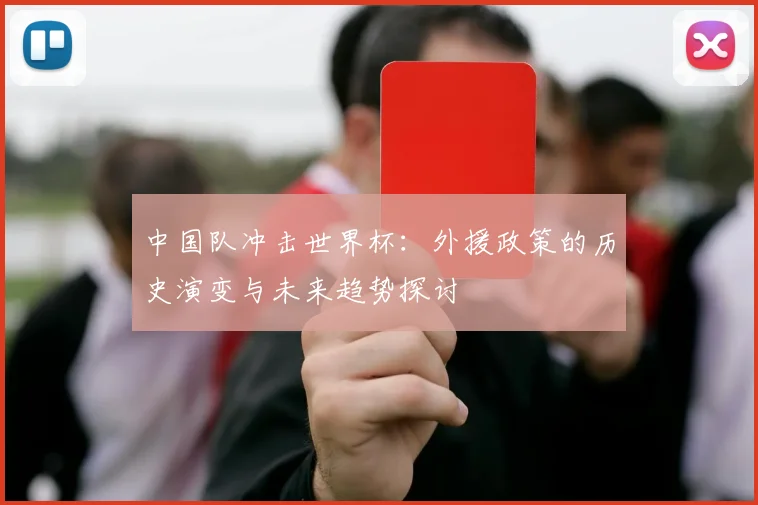 中国队冲击世界杯:外援政策的历史演变与未来趋势探讨