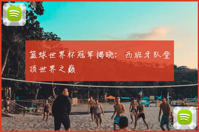 篮球世界杯冠军揭晓：西班牙队登顶世界之巅