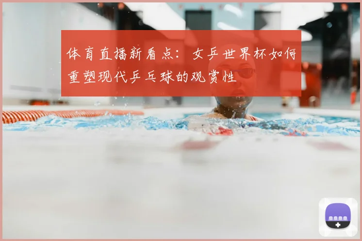 体育直播新看点：女乒世界杯如何重塑现代乒乓球的观赏性