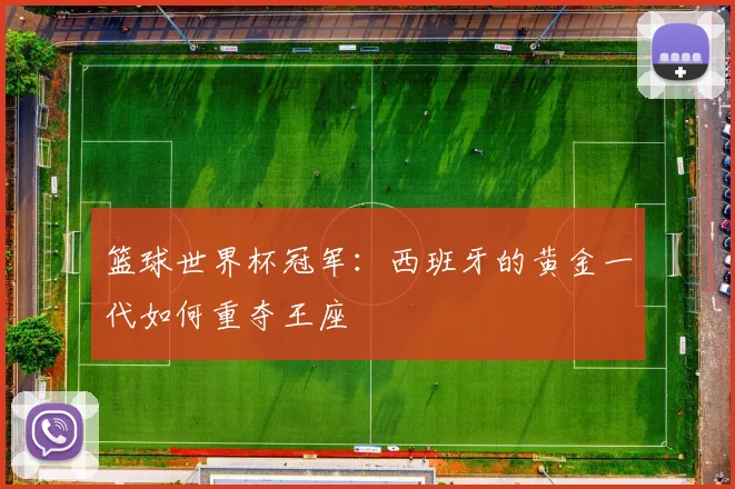 篮球世界杯冠军：西班牙的黄金一代如何重夺王座