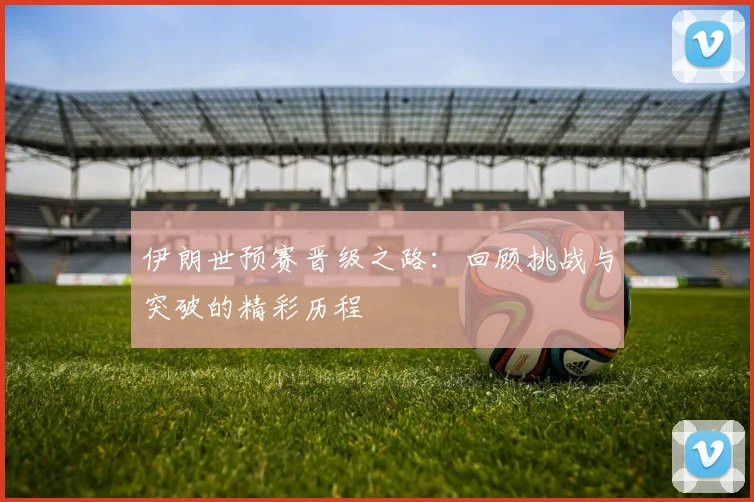 伊朗世预赛晋级之路：回顾挑战与突破的精彩历程