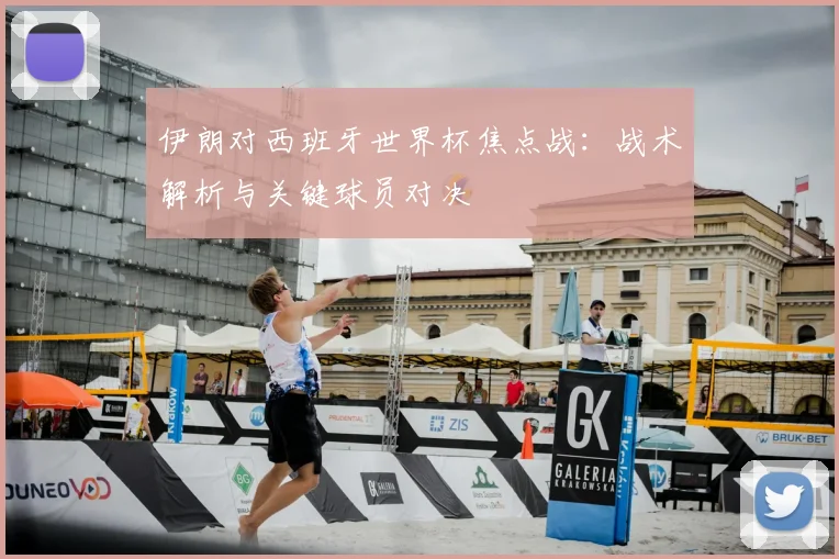 伊朗对西班牙世界杯焦点战：战术解析与关键球员对决