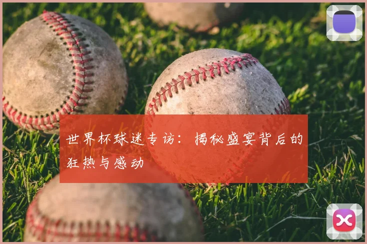 世界杯球迷专访：揭秘盛宴背后的狂热与感动