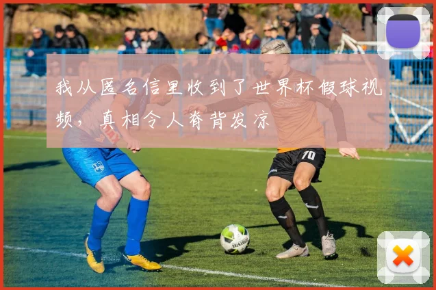 我从匿名信里收到了世界杯假球视频，真相令人脊背发凉