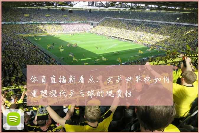 体育直播新看点：女乒世界杯如何重塑现代乒乓球的观赏性