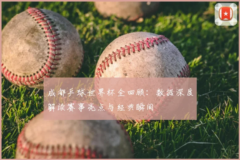 成都乒球世界杯全回顾：数据深度解读赛事亮点与经典瞬间