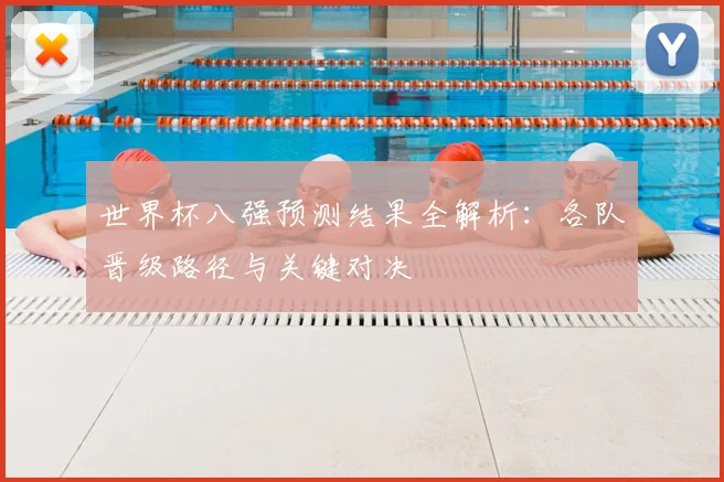 世界杯八强预测结果全解析：各队晋级路径与关键对决