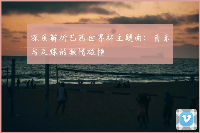 深度解析巴西世界杯主题曲：音乐与足球的激情碰撞