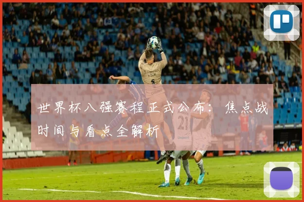 世界杯八强赛程正式公布:焦点战时间与看点全解析
