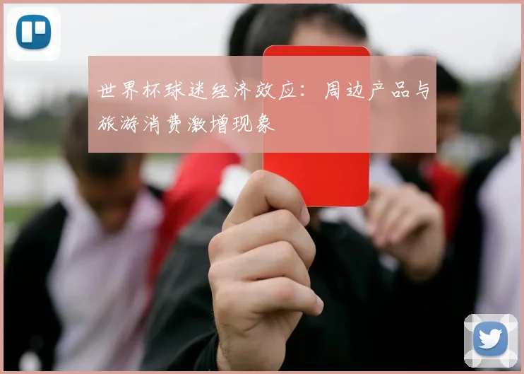 世界杯球迷经济效应：周边产品与旅游消费激增现象
