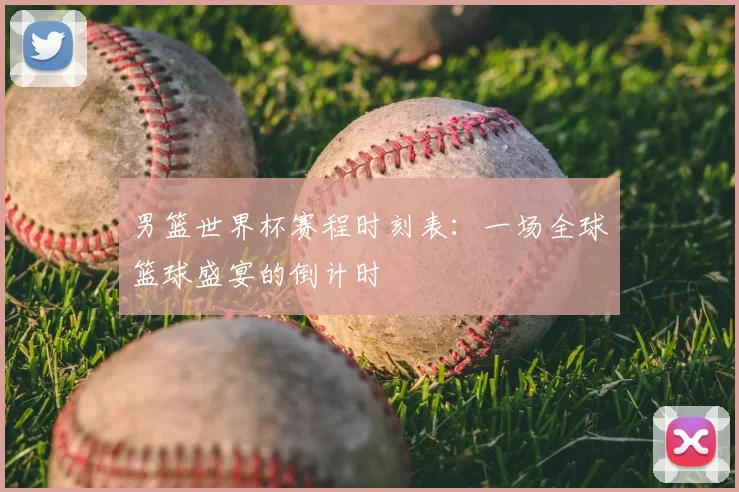 男篮世界杯赛程时刻表：一场全球篮球盛宴的倒计时