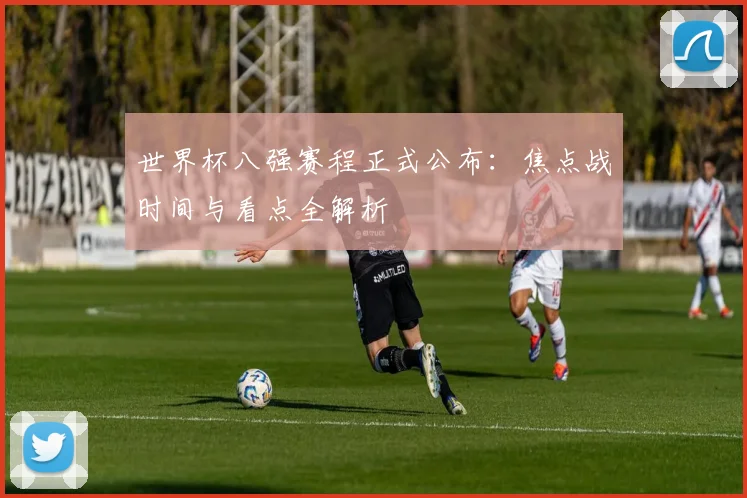 世界杯八强赛程正式公布:焦点战时间与看点全解析