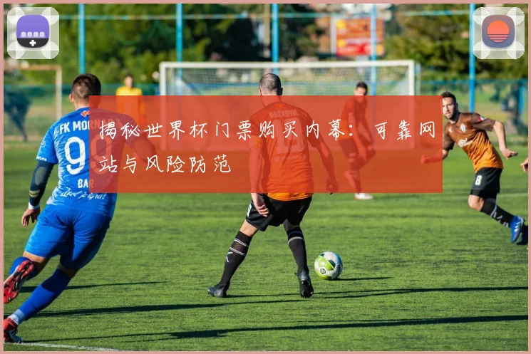揭秘世界杯门票购买内幕:可靠网站与风险防范