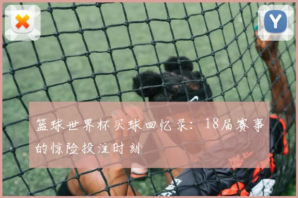 篮球世界杯买球回忆录：18届赛事的惊险投注时刻