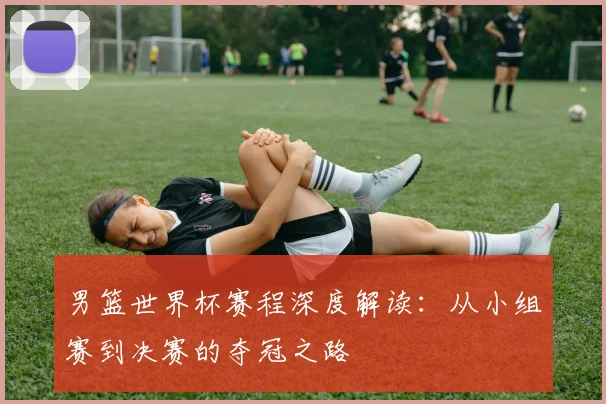 男篮世界杯赛程深度解读：从小组赛到决赛的夺冠之路