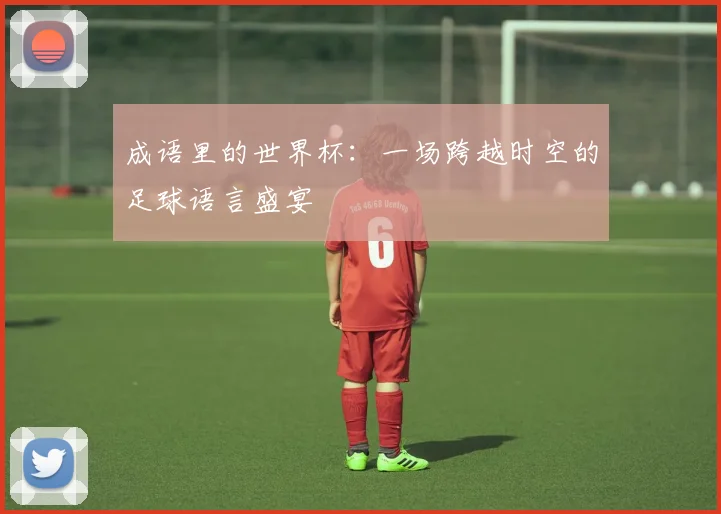 成语里的世界杯：一场跨越时空的足球语言盛宴